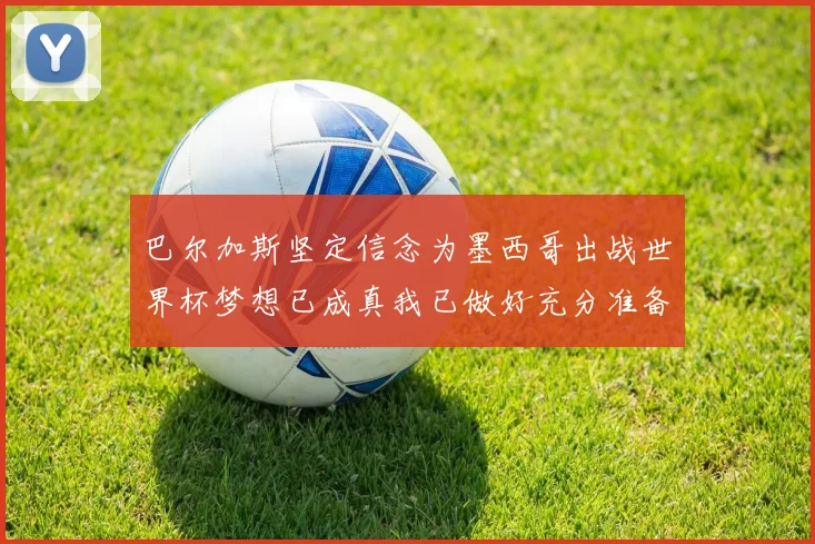 巴尔加斯坚定信念为墨西哥出战世界杯梦想已成真我已做好充分准备