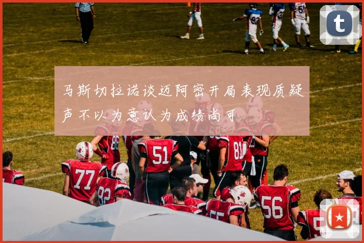 马斯切拉诺谈迈阿密开局表现质疑声不以为意认为成绩尚可