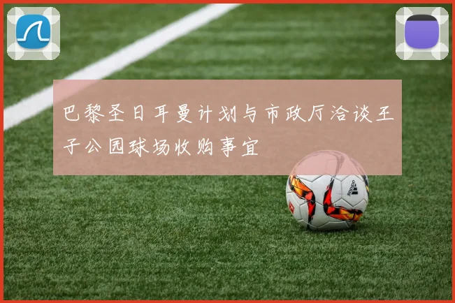 巴黎圣日耳曼计划与市政厅洽谈王子公园球场收购事宜