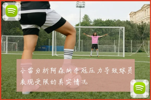 小雷分析阿森纳夺冠压力导致球员表现受限的真实情况