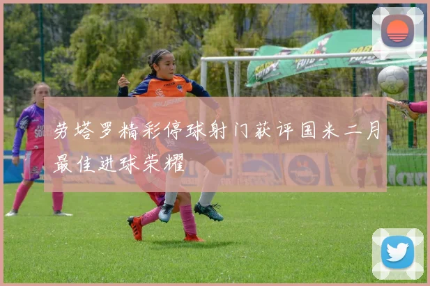 劳塔罗精彩停球射门获评国米二月最佳进球荣耀