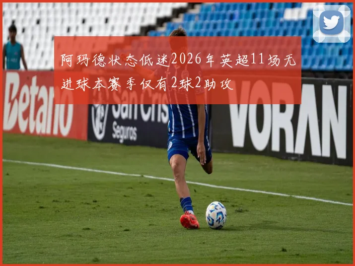 阿玛德状态低迷2026年英超11场无进球本赛季仅有2球2助攻