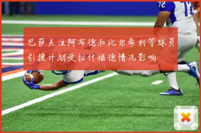 巴萨关注阿布德和比尔希利等球员引援计划受拉什福德情况影响