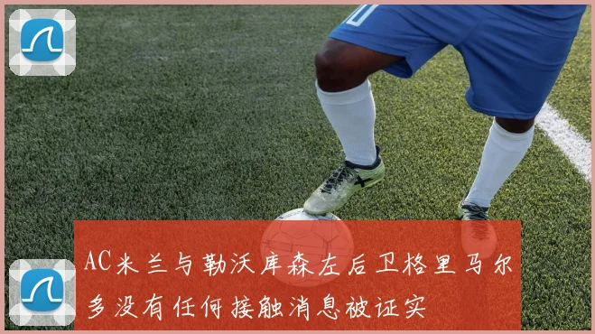 AC米兰与勒沃库森左后卫格里马尔多没有任何接触消息被证实