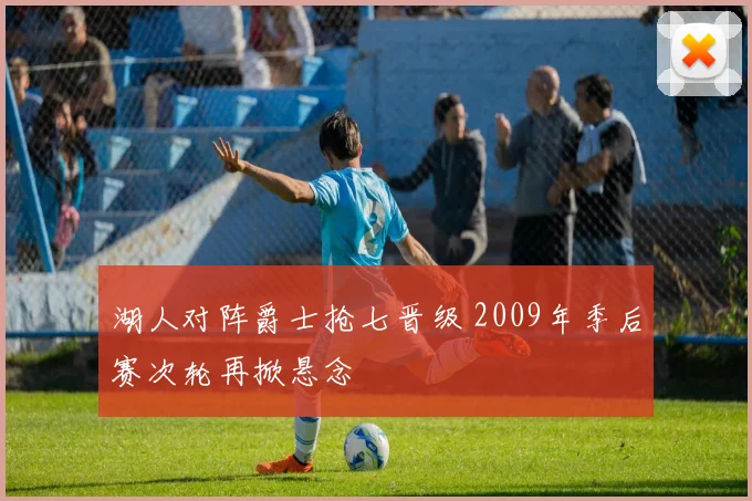 湖人对阵爵士抢七晋级 2009年季后赛次轮再掀悬念