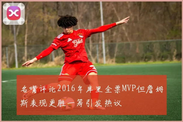 名嘴评论2016年库里全票MVP但詹姆斯表现更胜一筹引发热议