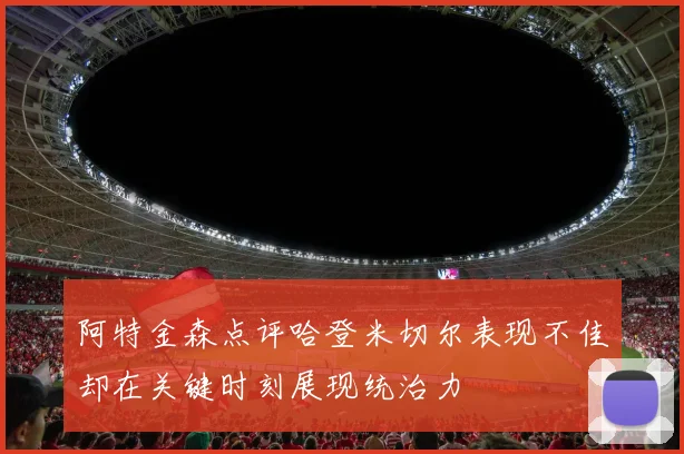 阿特金森点评哈登米切尔表现不佳却在关键时刻展现统治力