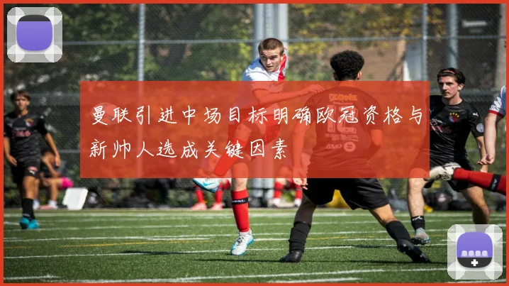 曼联引进中场目标明确欧冠资格与新帅人选成关键因素