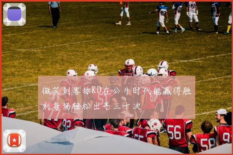 微笑刺客称KD在公牛时代能赢得胜利每场轻松出手三十次