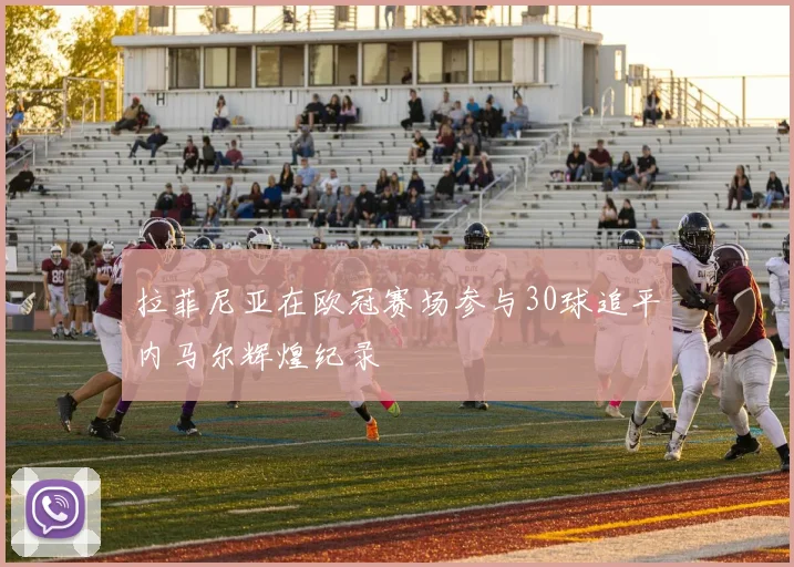 拉菲尼亚在欧冠赛场参与30球追平内马尔辉煌纪录