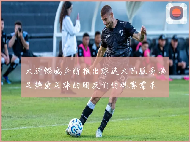 大连鲲城全新推出球迷大巴服务满足热爱足球的朋友们的观赛需求