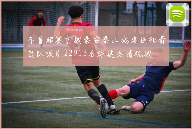 齐鲁超赛首战泰安泰山城建逆转青岛队吸引22913名球迷热情观战