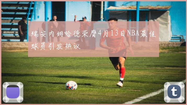 瑞安内姆哈德荣膺4月13日NBA最佳球员引发热议