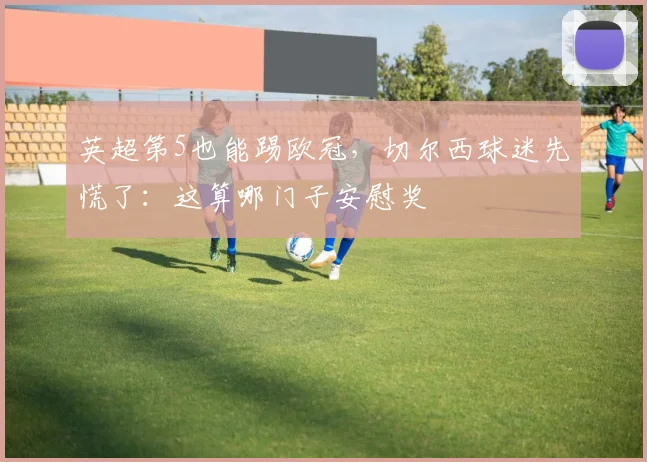 英超第5也能踢欧冠，切尔西球迷先慌了：这算哪门子安慰奖