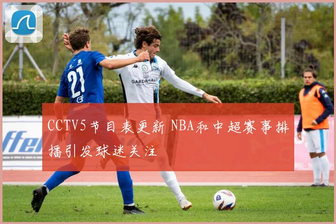 CCTV5节目表更新 NBA和中超赛事排播引发球迷关注